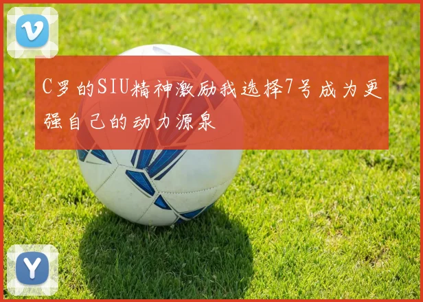 C罗的SIU精神激励我选择7号成为更强自己的动力源泉