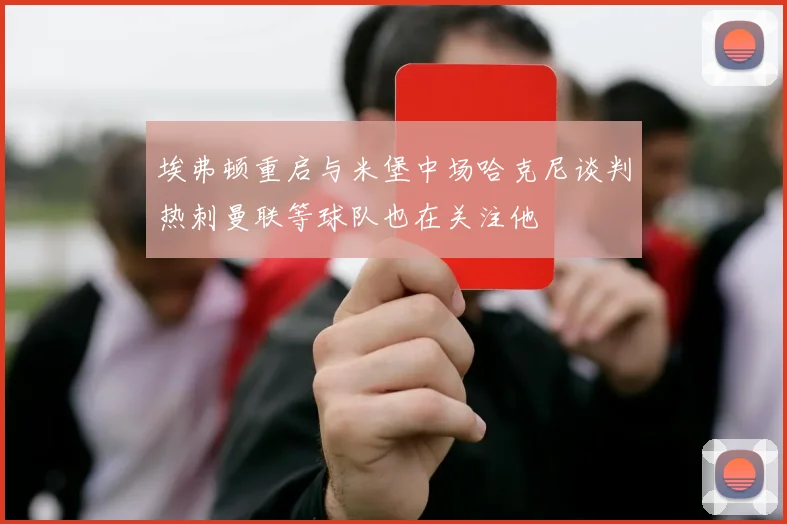 埃弗顿重启与米堡中场哈克尼谈判热刺曼联等球队也在关注他