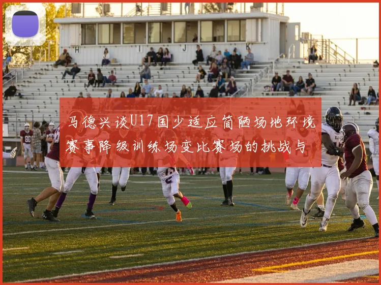 马德兴谈U17国少适应简陋场地环境赛事降级训练场变比赛场的挑战与应对