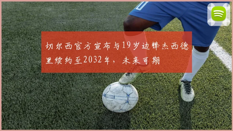 切尔西官方宣布与19岁边锋杰西德里续约至2032年，未来可期