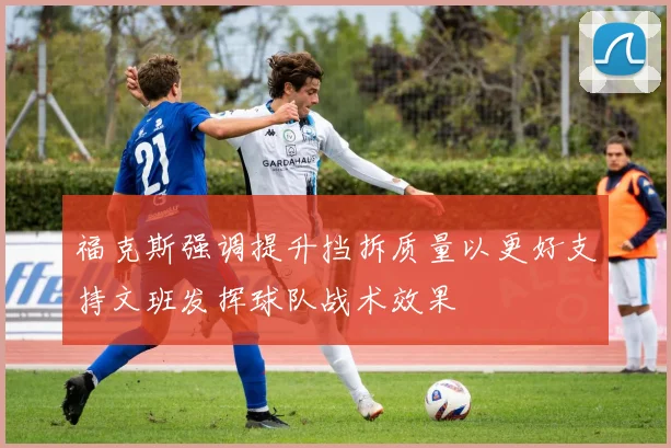 福克斯强调提升挡拆质量以更好支持文班发挥球队战术效果