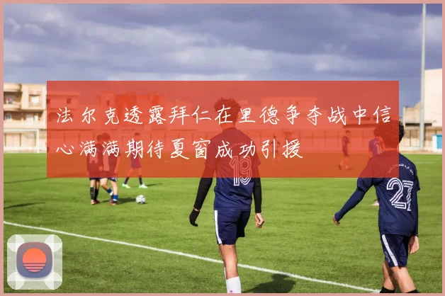 法尔克透露拜仁在里德争夺战中信心满满期待夏窗成功引援