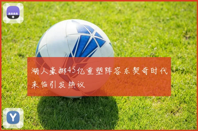 湖人豪掷45亿重塑阵容东契奇时代来临引发热议