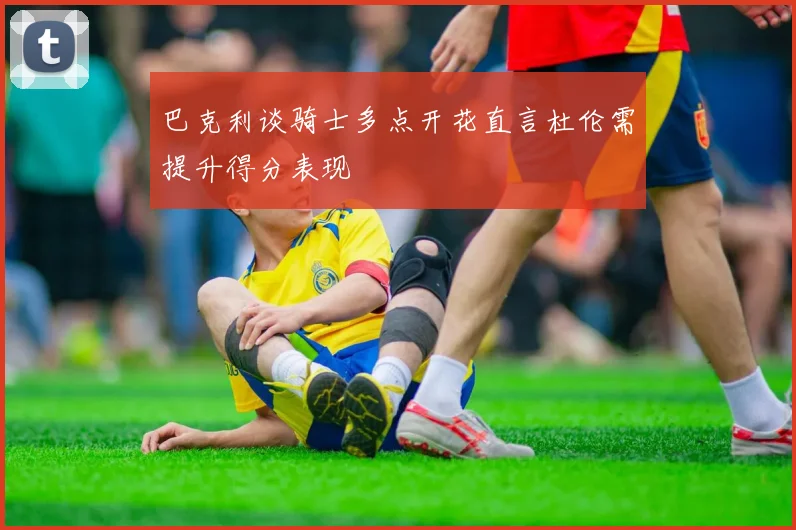 巴克利谈骑士多点开花直言杜伦需提升得分表现