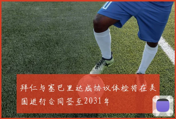 拜仁与塞巴里达成协议体检将在美国进行合同签至2031年