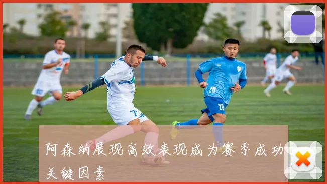 阿森纳展现高效表现成为赛季成功关键因素