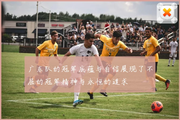 广东队的冠军底蕴与自信展现了不屈的冠军精神与永恒的追求