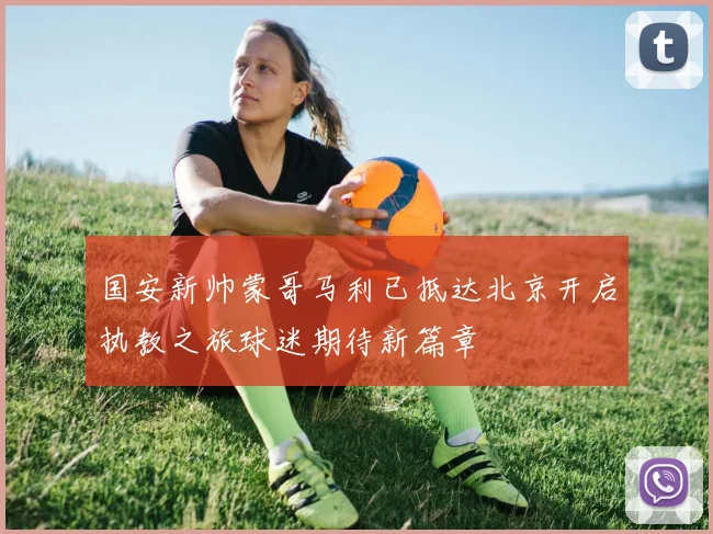国安新帅蒙哥马利已抵达北京开启执教之旅球迷期待新篇章