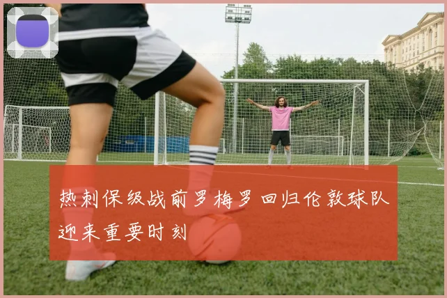 热刺保级战前罗梅罗回归伦敦球队迎来重要时刻