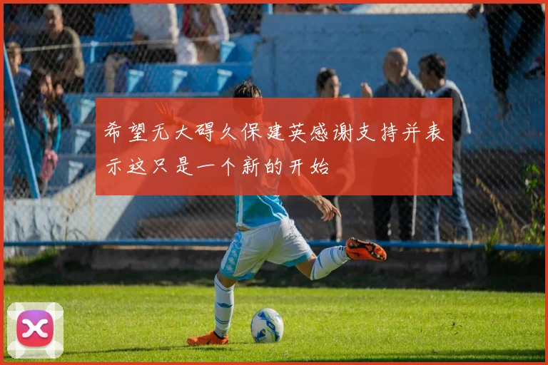希望无大碍久保建英感谢支持并表示这只是一个新的开始