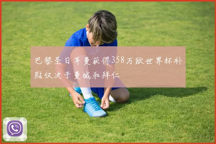巴黎圣日耳曼获得358万欧世界杯补贴仅次于曼城和拜仁