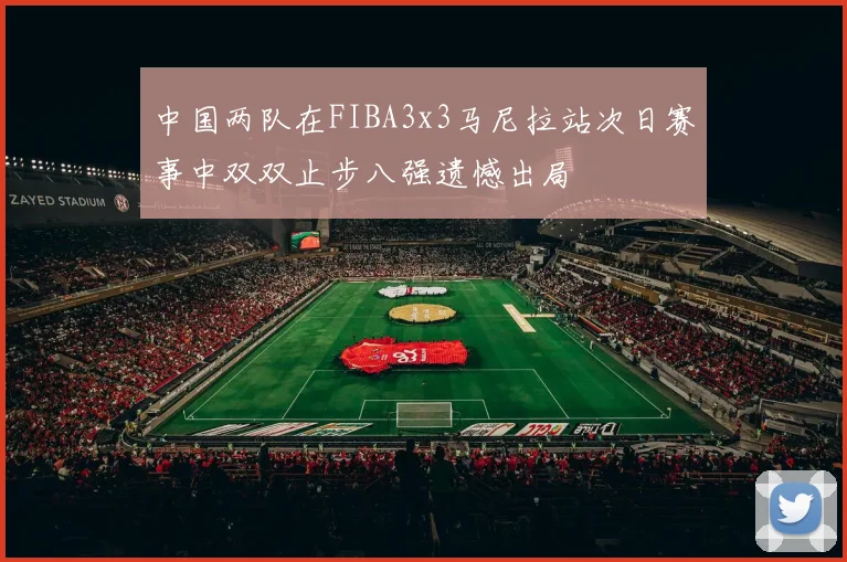 中国两队在FIBA3x3马尼拉站次日赛事中双双止步八强遗憾出局