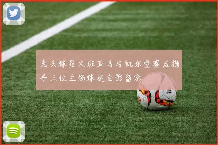 光头球星文班亚马与凯尔登赛后携手三位主场球迷合影留念