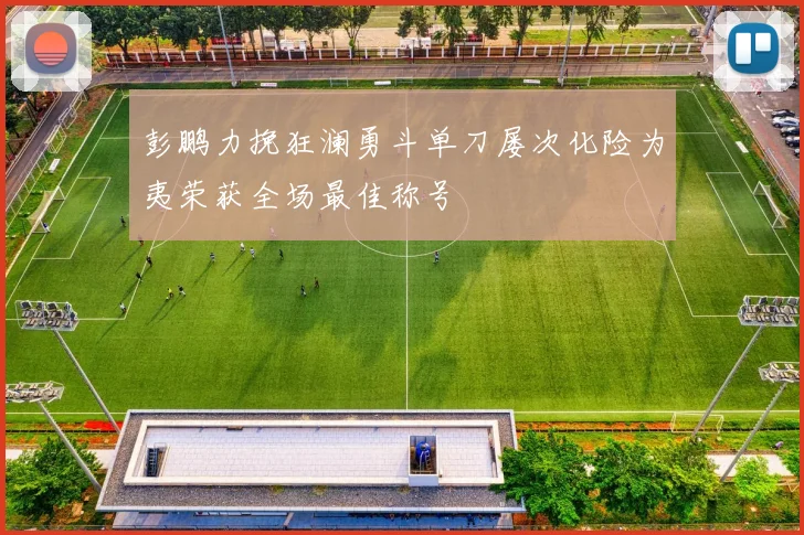 彭鹏力挽狂澜勇斗单刀屡次化险为夷荣获全场最佳称号