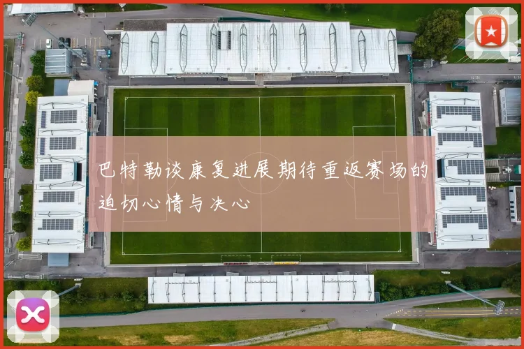 巴特勒谈康复进展期待重返赛场的迫切心情与决心