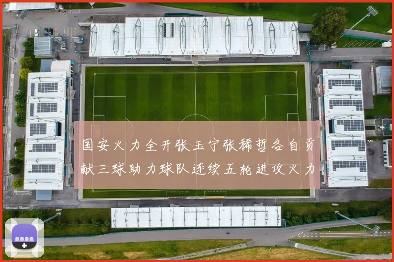 国安火力全开张玉宁张稀哲各自贡献三球助力球队连续五轮进攻火力猛增