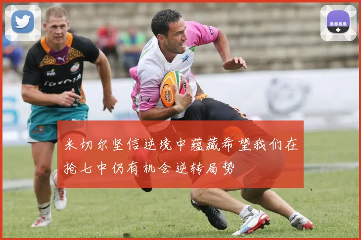 米切尔坚信逆境中蕴藏希望我们在抢七中仍有机会逆转局势