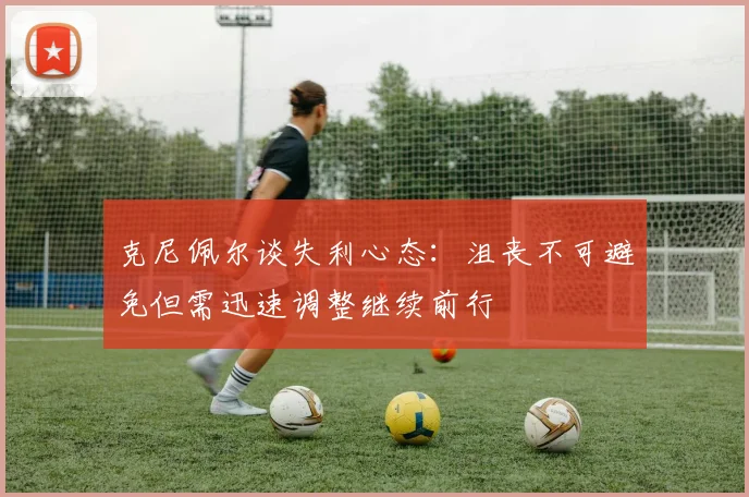克尼佩尔谈失利心态：沮丧不可避免但需迅速调整继续前行