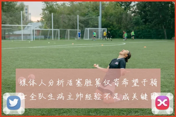 媒体人分析活塞胜算仅寄希望于骑士全队生病主帅经验不足成关键因素