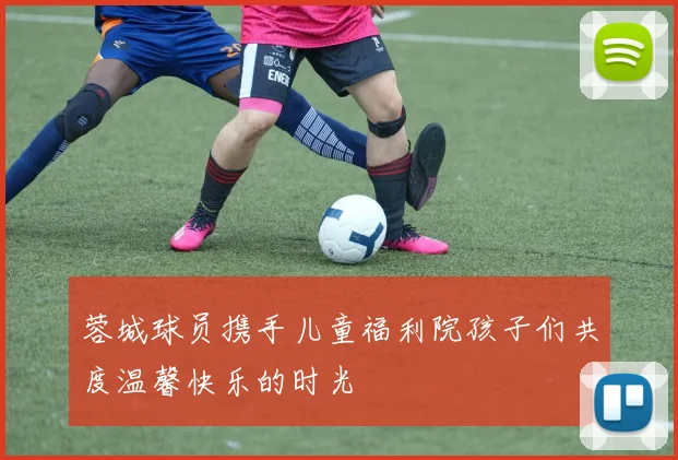 蓉城球员携手儿童福利院孩子们共度温馨快乐的时光