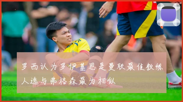 罗西认为罗伊基恩是曼联最佳教练人选与弗格森最为相似