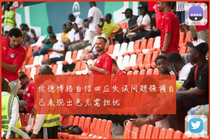 伦德博格自信回应失误问题强调自己表现出色无需担忧