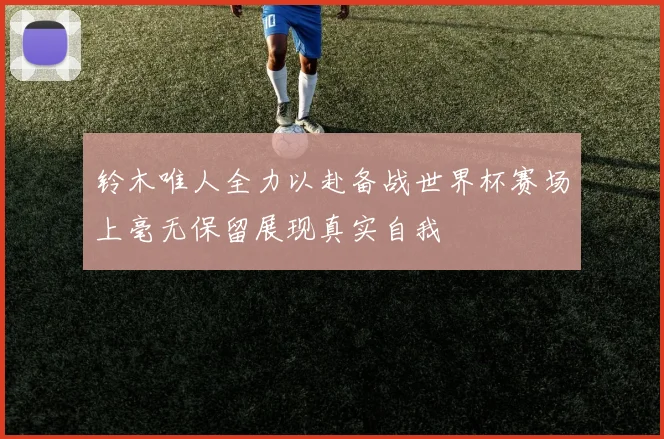 铃木唯人全力以赴备战世界杯赛场上毫无保留展现真实自我