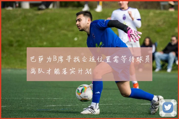 巴萨为B席寻找合适位置需等待球员离队才能落实计划