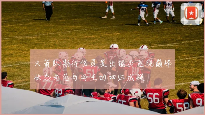 火箭队期待伤员复出能否重现巅峰状态老范与海王的回归成疑