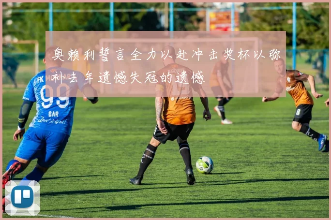 奥赖利誓言全力以赴冲击奖杯以弥补去年遗憾失冠的遗憾