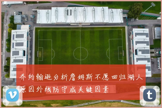 乔约翰逊分析詹姆斯不愿回归湖人原因外线防守成关键因素