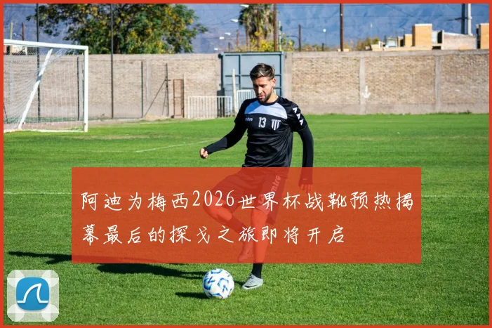 阿迪为梅西2026世界杯战靴预热揭幕最后的探戈之旅即将开启